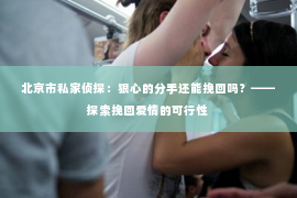 北京市私家侦探：狠心的分手还能挽回吗？——探索挽回爱情的可行性