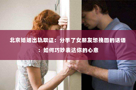北京婚姻出轨取证：分手了女朋友想挽回的话语：如何巧妙表达你的心意