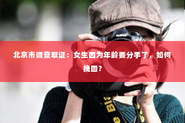 北京市调查取证：女生因为年龄要分手了，如何挽回？