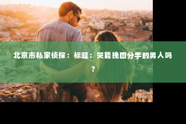 北京市私家侦探：标题：哭能挽回分手的男人吗？