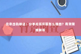 北京出轨取证：分手后排斥期怎么挽回？有效策略解析