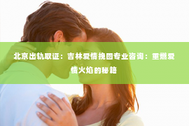 北京出轨取证：吉林爱情挽回专业咨询：重燃爱情火焰的秘籍