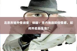 北京市婚外情调查：标题：无力挽回前任情感，如何开启新生活？