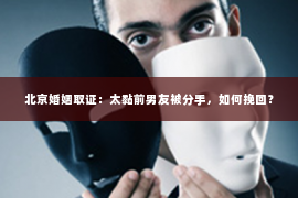 北京婚姻取证：太黏前男友被分手，如何挽回？