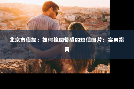 北京市侦探：如何挽回情感的短信图片：实用指南