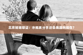 北京婚姻取证：水瓶男分手还会挽回吗现在？