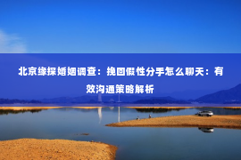 北京缘探婚姻调查：挽回假性分手怎么聊天：有效沟通策略解析