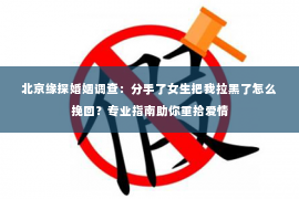 北京缘探婚姻调查：分手了女生把我拉黑了怎么挽回？专业指南助你重拾爱情
