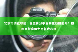 北京市调查取证：巨蟹男分手后会主动挽回吗？揭秘巨蟹座男士的复合心理