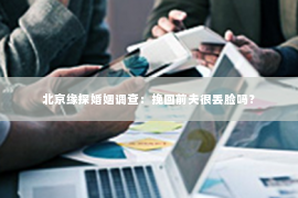 北京缘探婚姻调查：挽回前夫很丢脸吗？