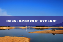 北京侦探：异地恋结束却要分手了怎么挽回？