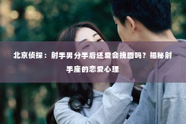 北京侦探：射手男分手后还爱会挽回吗？揭秘射手座的恋爱心理