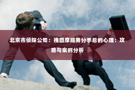 北京市侦探公司：挽回摩羯男分手后的心理：攻略与案例分析