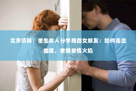 北京侦探：重生男人分手挽回女朋友：如何走出困境，重燃爱情火焰