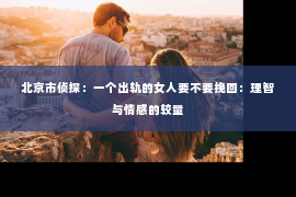 北京市侦探：一个出轨的女人要不要挽回：理智与情感的较量