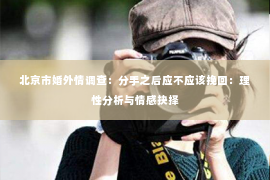 北京市婚外情调查：分手之后应不应该挽回：理性分析与情感抉择