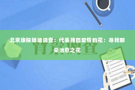 北京缘探婚姻调查：代表挽回爱情的花：寻找那朵治愈之花