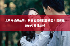 北京市侦探公司：失去的爱情能否挽回？爱情重建的可能性探讨