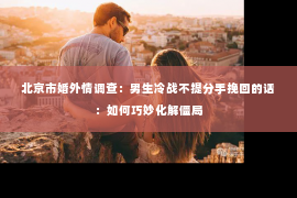 北京市婚外情调查：男生冷战不提分手挽回的话：如何巧妙化解僵局