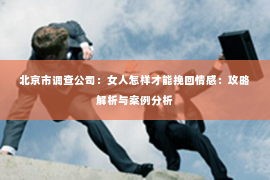 北京市调查公司：女人怎样才能挽回情感：攻略解析与案例分析