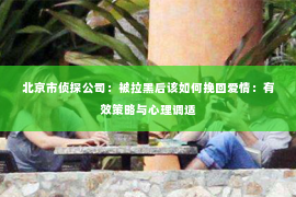 北京市侦探公司：被拉黑后该如何挽回爱情：有效策略与心理调适