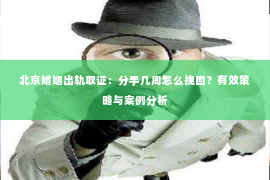北京婚姻出轨取证：分手几周怎么挽回？有效策略与案例分析