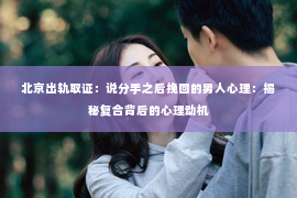 北京出轨取证：说分手之后挽回的男人心理：揭秘复合背后的心理动机
