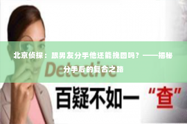 北京侦探：跟男友分手他还能挽回吗？——揭秘分手后的复合之路