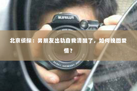 北京侦探：男朋友出轨自我清醒了，如何挽回爱情？