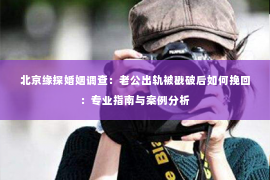 北京缘探婚姻调查：老公出轨被戳破后如何挽回：专业指南与案例分析