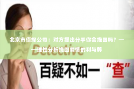 北京市侦探公司：对方提出分手你会挽回吗？——理性分析挽回爱情的利与弊