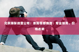 北京缘探调查公司：恩施情感挽回：专业服务，价格透明