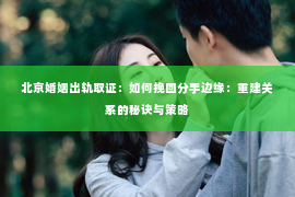 北京婚姻出轨取证：如何挽回分手边缘：重建关系的秘诀与策略