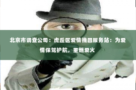北京市调查公司：虎丘区爱情挽回服务站：为爱情保驾护航，重燃爱火