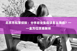 北京市私家侦探：分手后女生应该怎么挽回？——全方位攻略解析