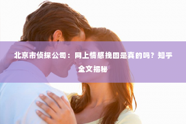 北京市侦探公司：网上情感挽回是真的吗？知乎全文揭秘