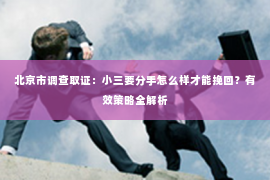 北京市调查取证：小三要分手怎么样才能挽回？有效策略全解析