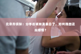 北京市侦探：分手后被朋友表白了，如何挽回这段感情？