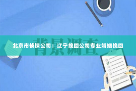 北京市侦探公司：辽宁挽回公司专业婚姻挽回