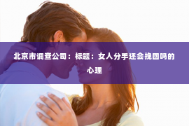 北京市调查公司：标题：女人分手还会挽回吗的心理