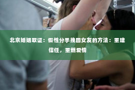 北京婚姻取证：假性分手挽回女友的方法：重建信任，重燃爱情