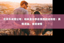 北京市调查公司：和男友分手后挽回的话简短：真情流露，重拾爱情