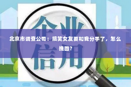 北京市调查公司：搞笑女友要和我分手了，怎么挽回？