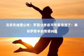 北京市调查公司：梦到分手后不可能挽回了：解析梦境中的情感纠葛
