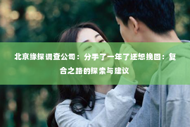北京缘探调查公司：分手了一年了还想挽回：复合之路的探索与建议