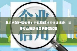 北京市婚外情调查：台江情感挽回咨询收费：揭秘专业情感挽回的秘密武器