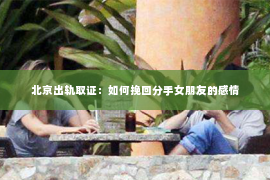 北京出轨取证：如何挽回分手女朋友的感情