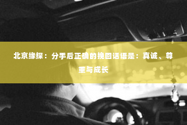 北京缘探：分手后正确的挽回话语是：真诚、尊重与成长