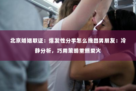 北京婚姻取证：爆发性分手怎么挽回男朋友：冷静分析，巧用策略重燃爱火