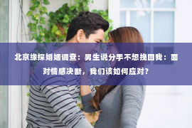 北京缘探婚姻调查：男生说分手不想挽回我：面对情感决断，我们该如何应对？